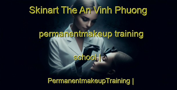 Skinart The An Vinh Phuong permanentmakeup training school | PermanentmakeupTraining | PermanentmakeupClasses | SkinartTraining-Viet Nam
